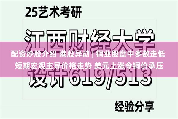 配资炒股介绍 港股异动 | 铜业股盘中多数走低 短期宏观主导价格走势 美元上涨令铜价承压