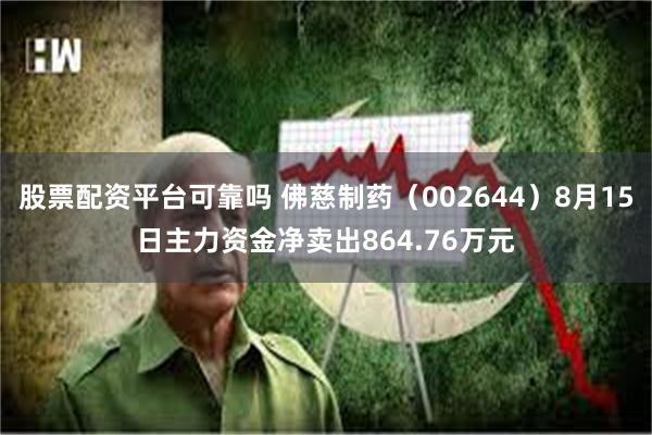 股票配资平台可靠吗 佛慈制药（002644）8月15日主力资金净卖出864.76万元