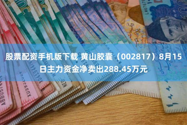 股票配资手机版下载 黄山胶囊（002817）8月15日主力资金净卖出288.45万元