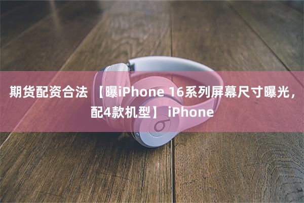 期货配资合法 【曝iPhone 16系列屏幕尺寸曝光，配4款机型】 iPhone