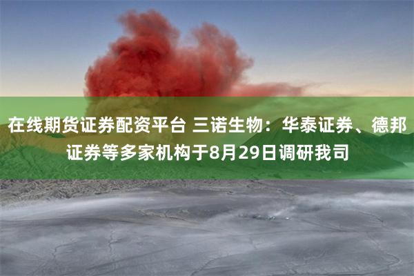 在线期货证券配资平台 三诺生物：华泰证券、德邦证券等多家机构于8月29日调研我司