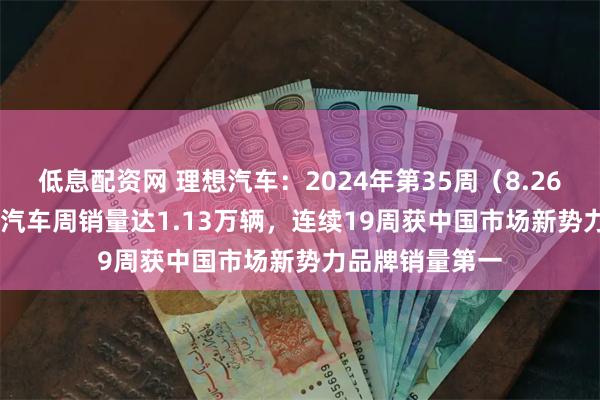 低息配资网 理想汽车：2024年第35周（8.26-9.1）， 理想汽车周销量达1.13万辆，连续19周获中国市场新势力品牌销量第一