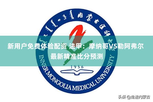 新用户免费体验配资 法甲：摩纳哥VS勒阿弗尔 最新精准比分预测