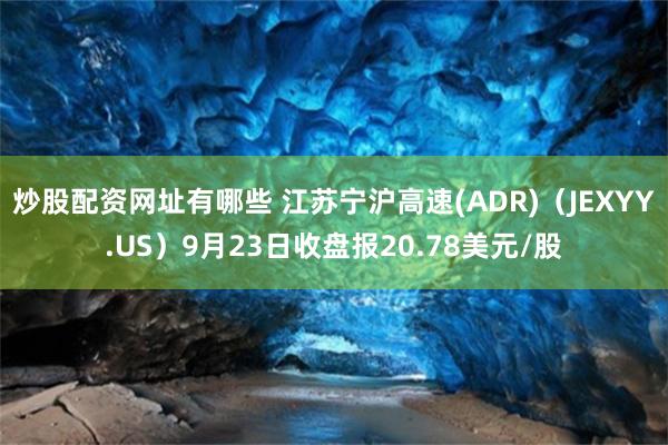 炒股配资网址有哪些 江苏宁沪高速(ADR)（JEXYY.US）9月23日收盘报20.78美元/股