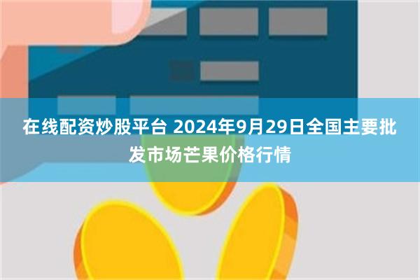 在线配资炒股平台 2024年9月29日全国主要批发市场芒果价格行情