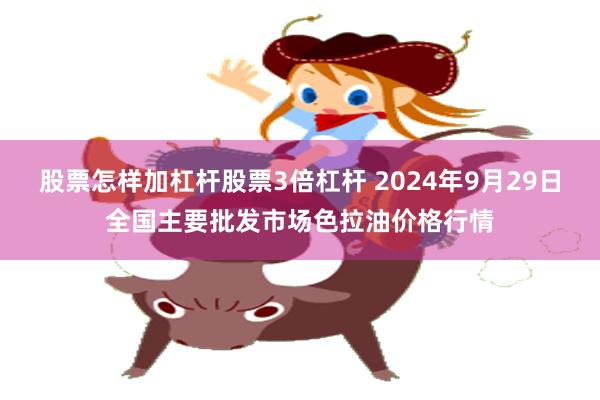 股票怎样加杠杆股票3倍杠杆 2024年9月29日全国主要批发市场色拉油价格行情