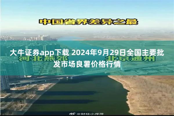 大牛证券app下载 2024年9月29日全国主要批发市场良薯价格行情