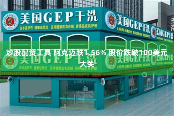 炒股配资工具 阿克迈跌1.56% 股价跌破100美元大关