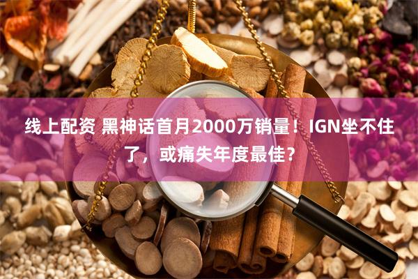 线上配资 黑神话首月2000万销量！IGN坐不住了，或痛失年度最佳？