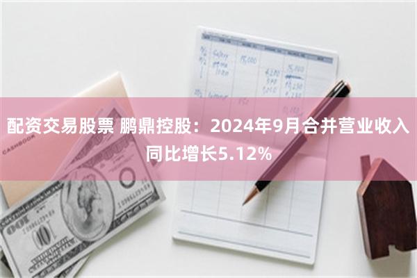 配资交易股票 鹏鼎控股：2024年9月合并营业收入同比增长5.12%