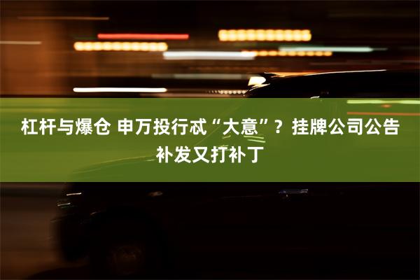 杠杆与爆仓 申万投行忒“大意”？挂牌公司公告补发又打补丁