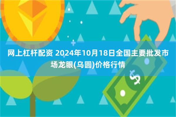 网上杠杆配资 2024年10月18日全国主要批发市场龙眼(乌圆)价格行情