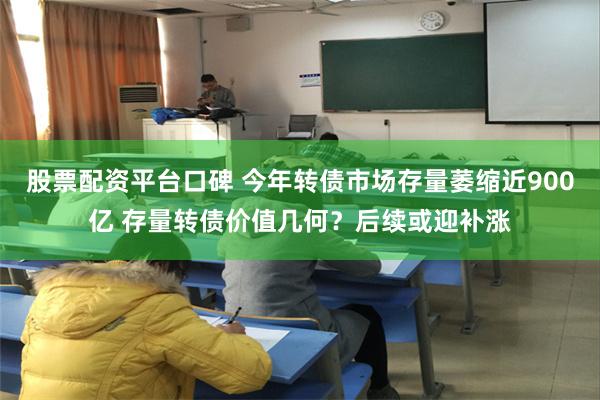 股票配资平台口碑 今年转债市场存量萎缩近900亿 存量转债价值几何？后续或迎补涨