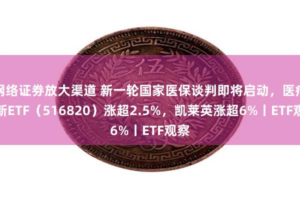 网络证劵放大渠道 新一轮国家医保谈判即将启动，医疗创新ETF（516820）涨超2.5%，凯莱英涨超6%丨ETF观察