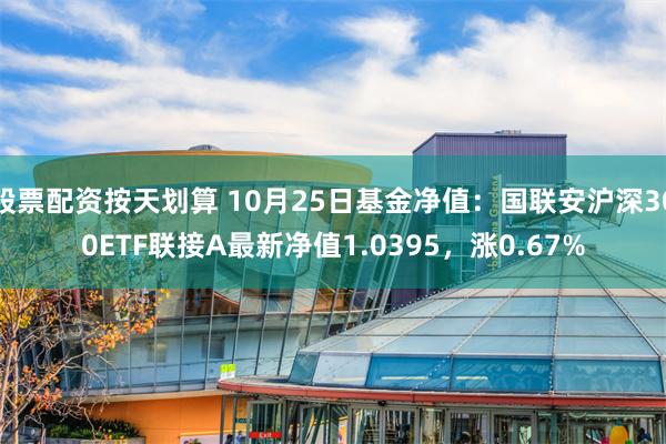 股票配资按天划算 10月25日基金净值：国联安沪深300ETF联接A最新净值1.0395，涨0.67%