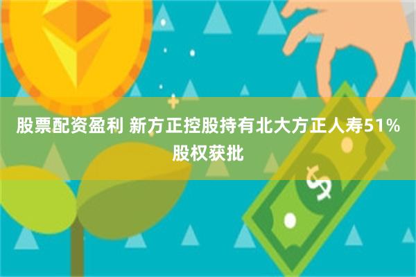 股票配资盈利 新方正控股持有北大方正人寿51%股权获批