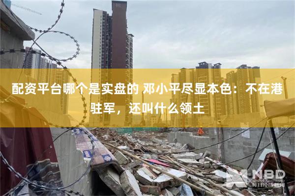 配资平台哪个是实盘的 邓小平尽显本色：不在港驻军，还叫什么领土