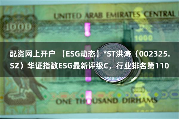 配资网上开户 【ESG动态】*ST洪涛（002325.SZ）华证指数ESG最新评级C，行业排名第110