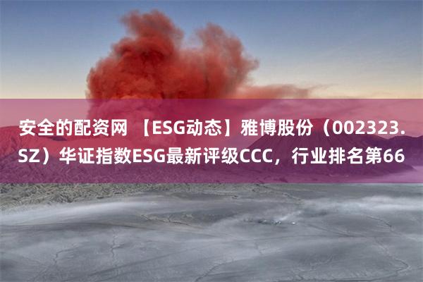 安全的配资网 【ESG动态】雅博股份（002323.SZ）华证指数ESG最新评级CCC，行业排名第66