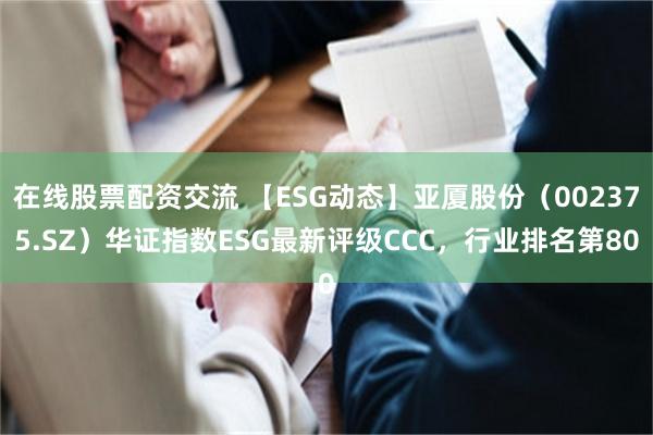 在线股票配资交流 【ESG动态】亚厦股份（002375.SZ）华证指数ESG最新评级CCC，行业排名第80