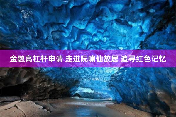 金融高杠杆申请 走进阮啸仙故居 追寻红色记忆