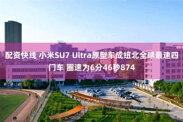 配资快线 小米SU7 Ultra原型车成纽北全球最速四门车 圈速为6分46秒874