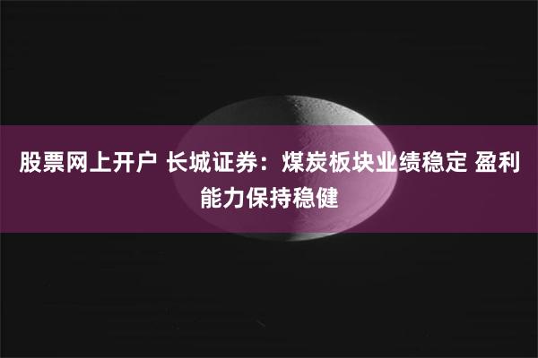 股票网上开户 长城证券：煤炭板块业绩稳定 盈利能力保持稳健