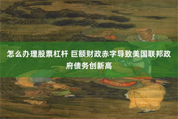 怎么办理股票杠杆 巨额财政赤字导致美国联邦政府债务创新高