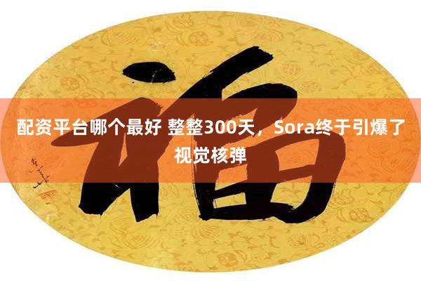 配资平台哪个最好 整整300天，Sora终于引爆了视觉核弹