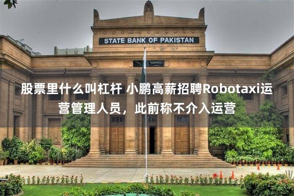 股票里什么叫杠杆 小鹏高薪招聘Robotaxi运营管理人员，此前称不介入运营