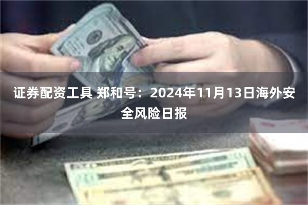 证券配资工具 郑和号：2024年11月13日海外安全风险日报