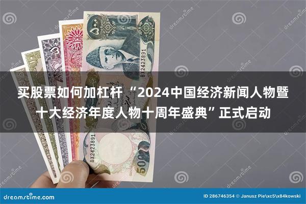 买股票如何加杠杆 “2024中国经济新闻人物暨十大经济年度人物十周年盛典”正式启动