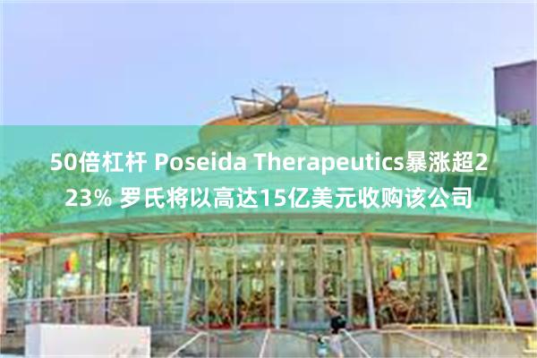 50倍杠杆 Poseida Therapeutics暴涨超223% 罗氏将以高达15亿美元收购该公司