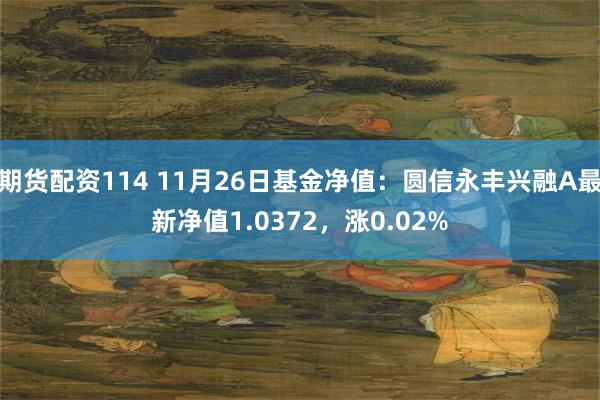 期货配资114 11月26日基金净值：圆信永丰兴融A最新净值1.0372，涨0.02%