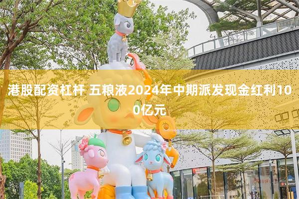 港股配资杠杆 五粮液2024年中期派发现金红利100亿元