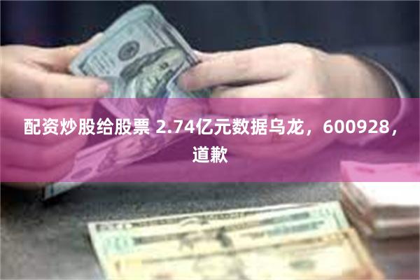 配资炒股给股票 2.74亿元数据乌龙，600928，道歉