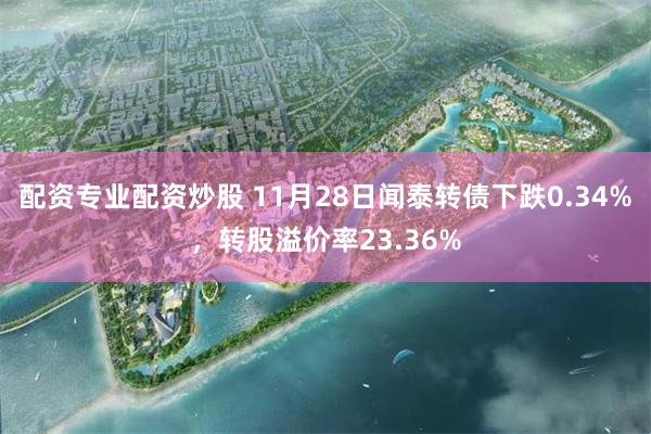 配资专业配资炒股 11月28日闻泰转债下跌0.34%，转股溢价率23.36%