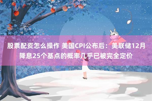 股票配资怎么操作 美国CPI公布后：美联储12月降息25个基点的概率几乎已被完全定价