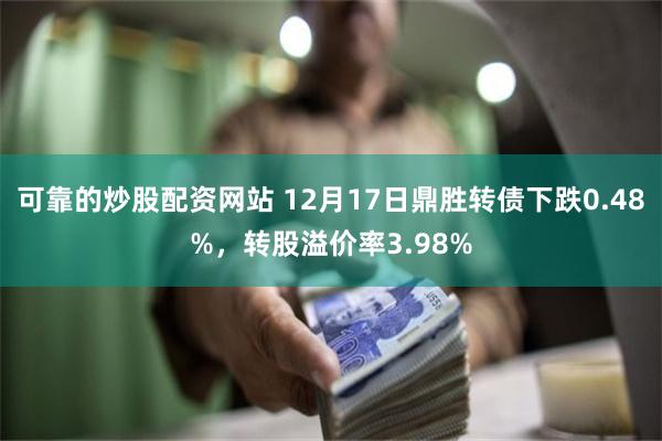 可靠的炒股配资网站 12月17日鼎胜转债下跌0.48%，转股溢价率3.98%