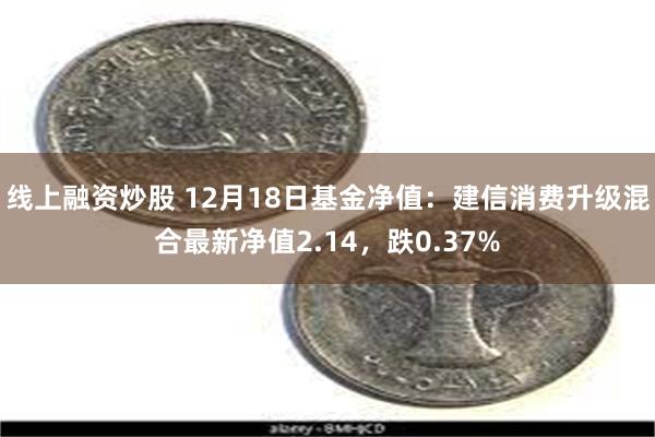 线上融资炒股 12月18日基金净值：建信消费升级混合最新净值2.14，跌0.37%