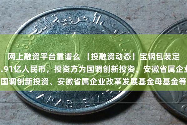 网上融资平台靠谱么 【投融资动态】宝钢包装定向增发融资，融资额6.91亿人民币，投资方为国调创新投资、安徽省属企业改革发展基金母基金等