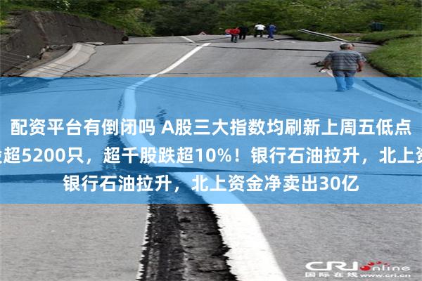 配资平台有倒闭吗 A股三大指数均刷新上周五低点，三市下跌个股超5200只，超千股跌超10%！银行石油拉升，北上资金净卖出30亿