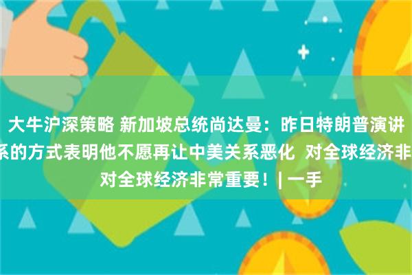 大牛沪深策略 新加坡总统尚达曼：昨日特朗普演讲中谈论中美关系的方式表明他不愿再让中美关系恶化  对全球经济非常重要！| 一手