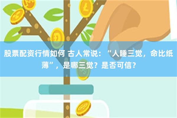 股票配资行情如何 古人常说：“人睡三觉，命比纸薄”，是哪三觉？是否可信？