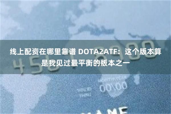 线上配资在哪里靠谱 DOTA2ATF：这个版本算是我见过最平衡的版本之一