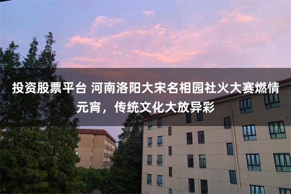 投资股票平台 河南洛阳大宋名相园社火大赛燃情元宵，传统文化大放异彩