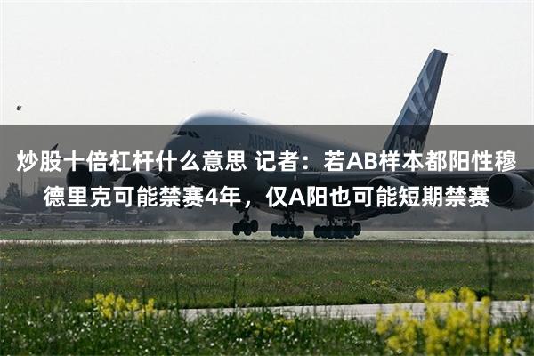 炒股十倍杠杆什么意思 记者：若AB样本都阳性穆德里克可能禁赛4年，仅A阳也可能短期禁赛