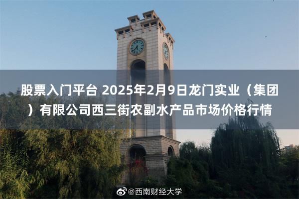 股票入门平台 2025年2月9日龙门实业（集团）有限公司西三街农副水产品市场价格行情