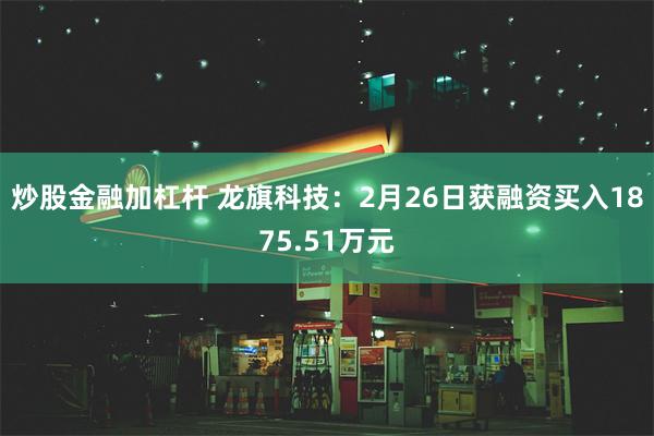 炒股金融加杠杆 龙旗科技：2月26日获融资买入1875.51万元