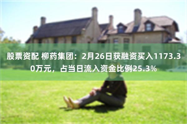 股票资配 柳药集团：2月26日获融资买入1173.30万元，占当日流入资金比例25.3%